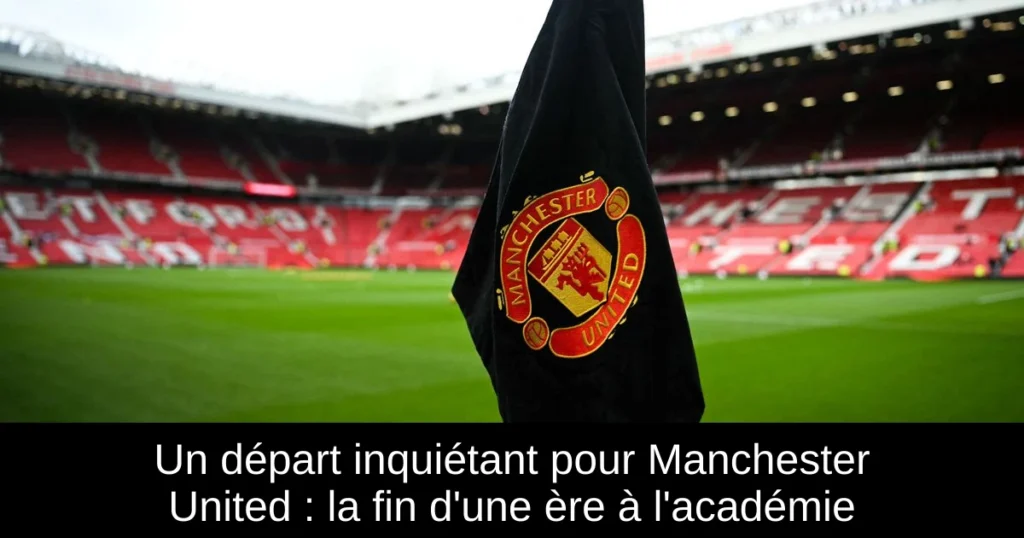Un départ inquiétant pour Manchester United : la fin d'une ère à l'académie