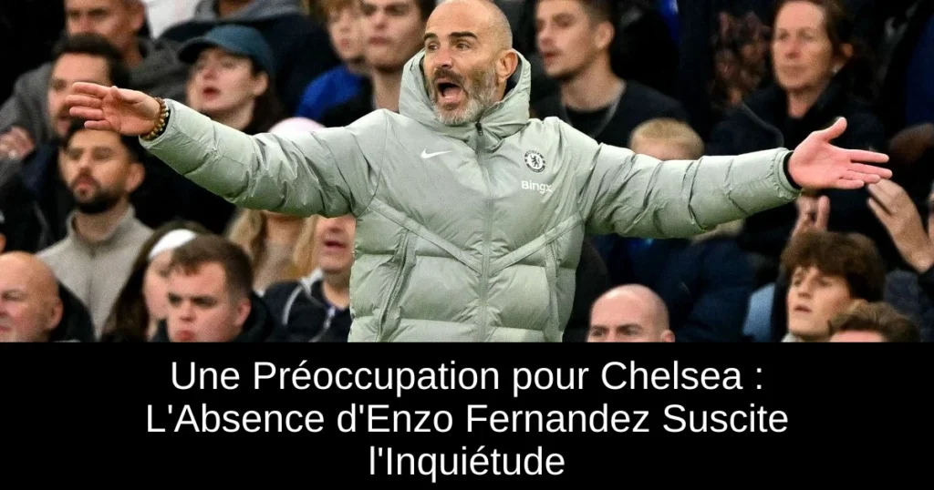 Une Préoccupation pour Chelsea : L'Absence d'Enzo Fernandez Suscite l'Inquiétude
