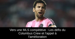 Vers une MLS compétitive : Les défis du Columbus Crew et l&rsquo;appel à l&rsquo;amélioration