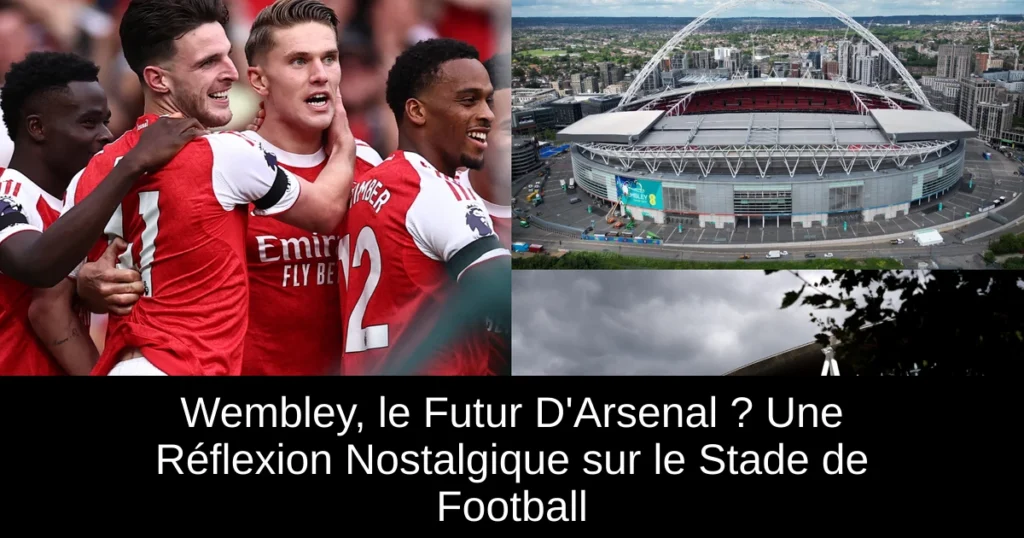 Wembley, le Futur D'Arsenal ? Une Réflexion Nostalgique sur le Stade de Football