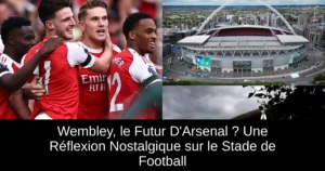 Wembley, le Futur D'Arsenal ? Une Réflexion Nostalgique sur le Stade de Football