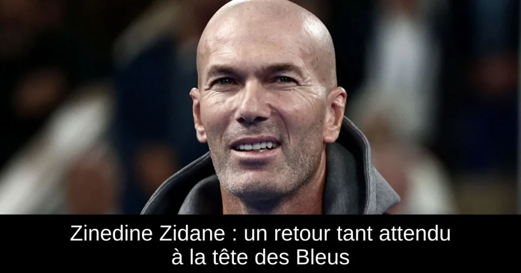 Zinedine Zidane : un retour tant attendu à la tête des Bleus