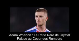 Adam Wharton : La Perle Rare de Crystal Palace au Coeur des Rumeurs