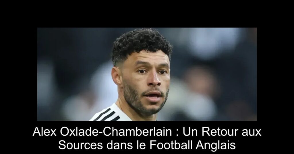 Alex Oxlade-Chamberlain : Un Retour aux Sources dans le Football Anglais