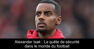 Alexander Isak : La quête de sécurité dans le monde du football
