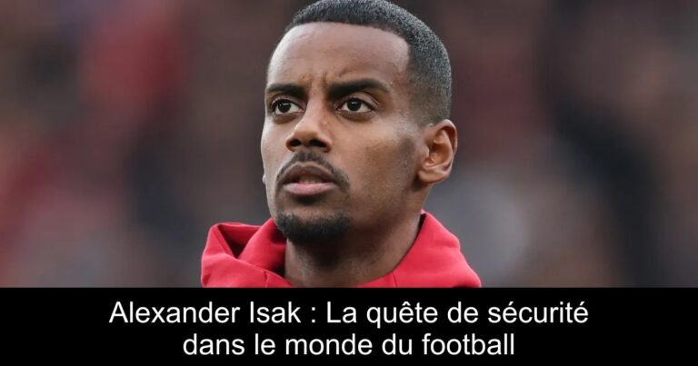 Alexander Isak : La quête de sécurité dans le monde du football