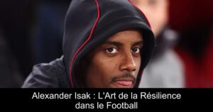 Alexander Isak : L'Art de la Résilience dans le Football