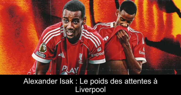 Alexander Isak : Le poids des attentes à Liverpool