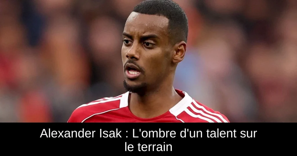 Alexander Isak : L'ombre d'un talent sur le terrain