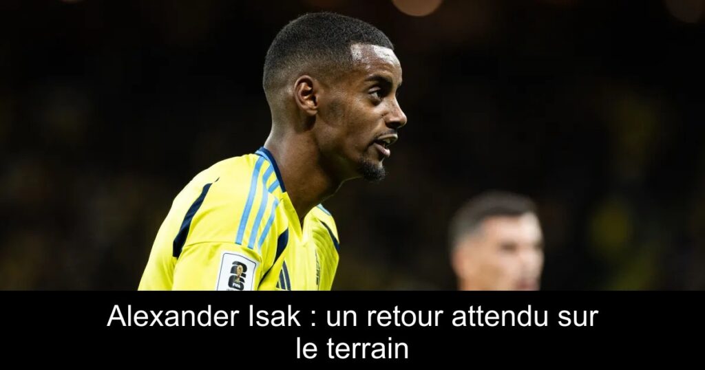 Alexander Isak : un retour attendu sur le terrain