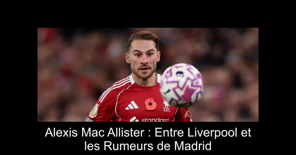 Alexis Mac Allister : Entre Liverpool et les Rumeurs de Madrid