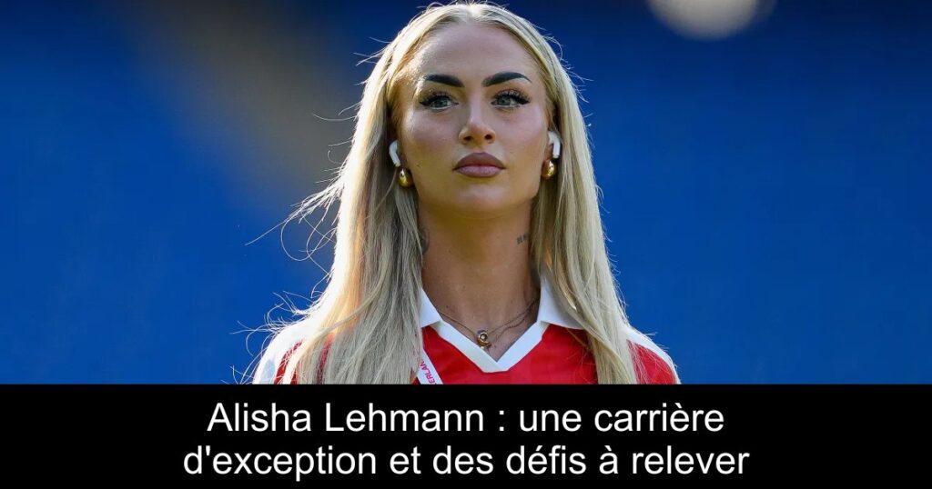 Alisha Lehmann : une carrière d'exception et des défis à relever
