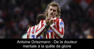 Antoine Griezmann : De la douleur mentale à la quête de gloire