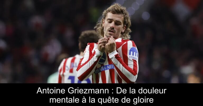 Antoine Griezmann : De la douleur mentale à la quête de gloire