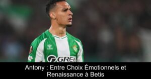 Antony : Entre Choix Émotionnels et Renaissance à Betis