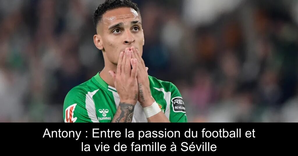 Antony : Entre la passion du football et la vie de famille à Séville