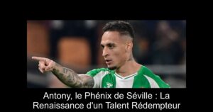 Antony, le Phénix de Séville : La Renaissance d'un Talent Rédempteur