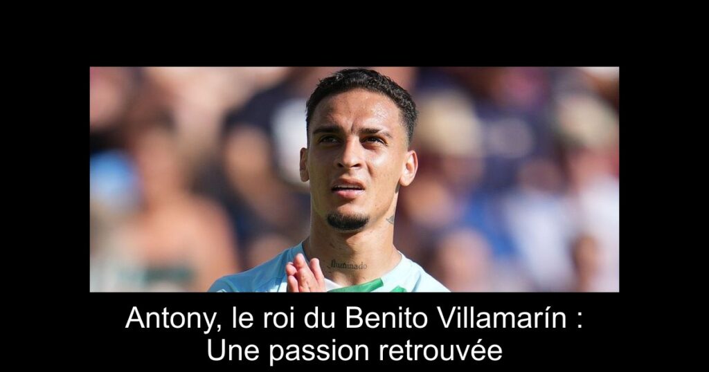 Antony, le roi du Benito Villamarín : Une passion retrouvée