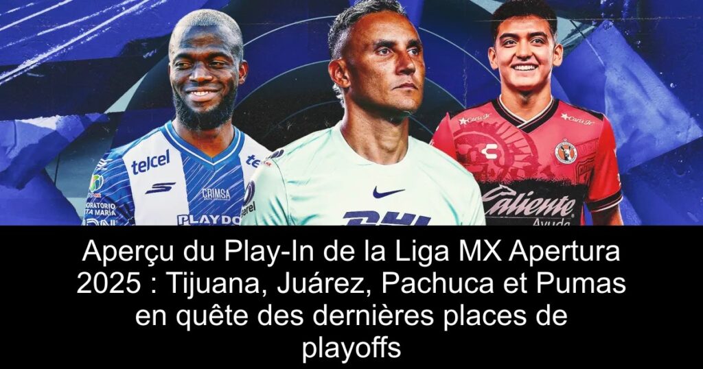 Aperçu du Play-In de la Liga MX Apertura 2025 : Tijuana, Juárez, Pachuca et Pumas en quête des dernières places de playoffs