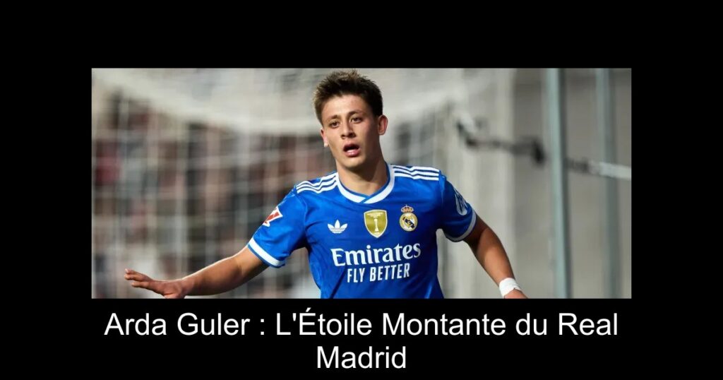 Arda Guler : L'Étoile Montante du Real Madrid