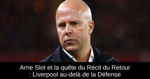 Arne Slot et la quête du Récit du Retour : Liverpool au-delà de la Défense