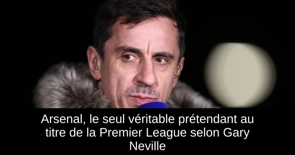 Arsenal, le seul véritable prétendant au titre de la Premier League selon Gary Neville