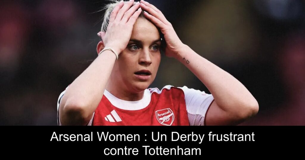 Arsenal Women : Un Derby frustrant contre Tottenham