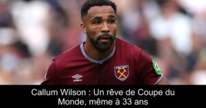 Callum Wilson : Un rêve de Coupe du Monde, même à 33 ans