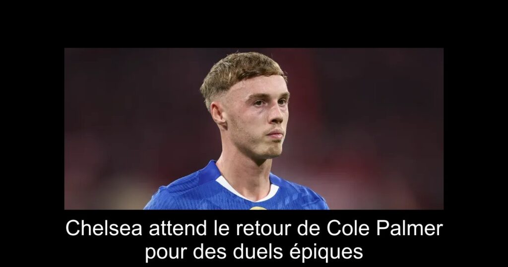 Chelsea attend le retour de Cole Palmer pour des duels épiques
