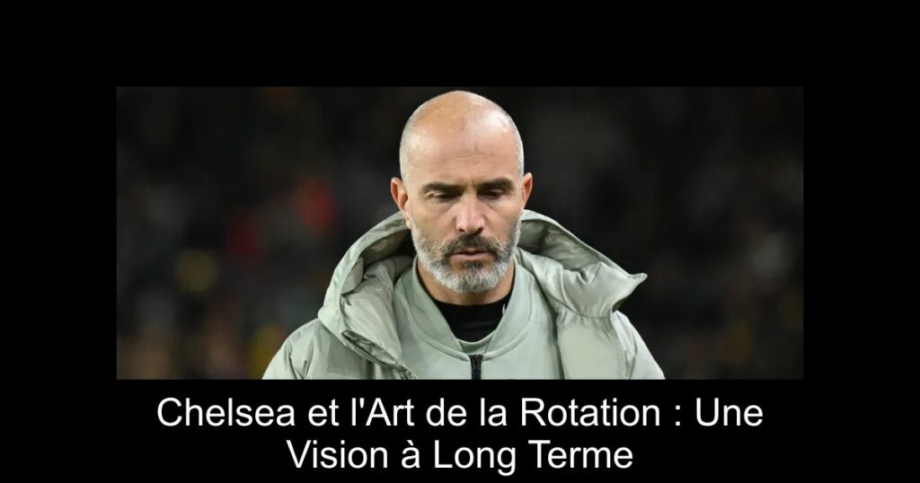 Chelsea et l'Art de la Rotation : Une Vision à Long Terme