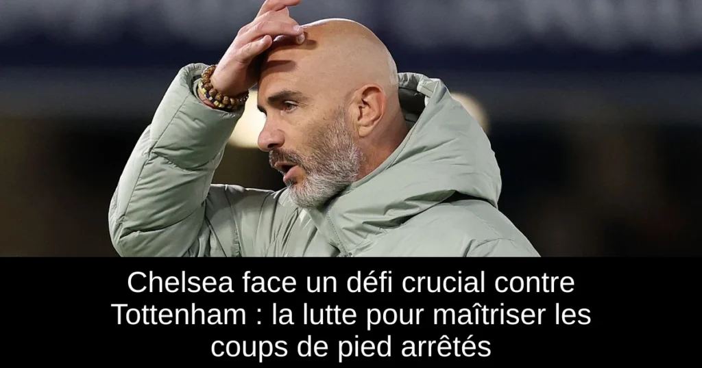 Chelsea face un défi crucial contre Tottenham : la lutte pour maîtriser les coups de pied arrêtés