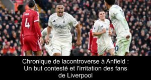 Chronique de lacontroverse à Anfield : Un but contesté et l'irritation des fans de Liverpool