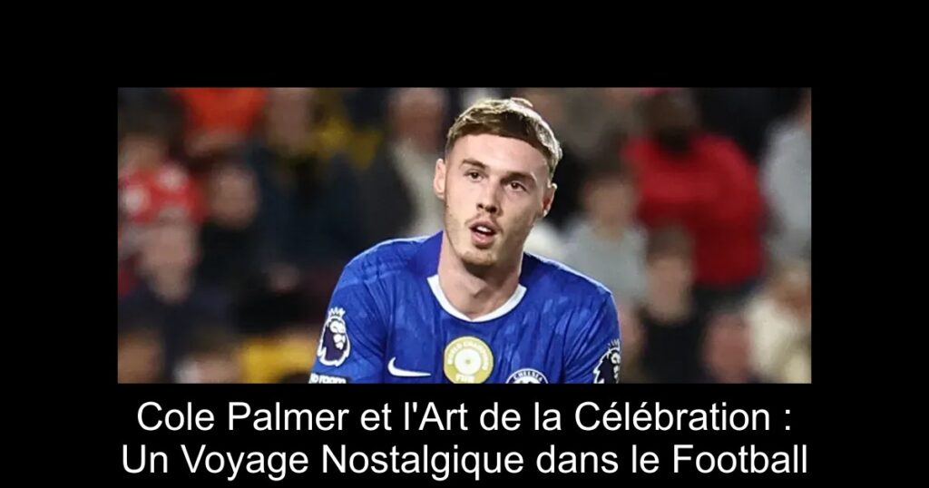 Cole Palmer et l'Art de la Célébration : Un Voyage Nostalgique dans le Football