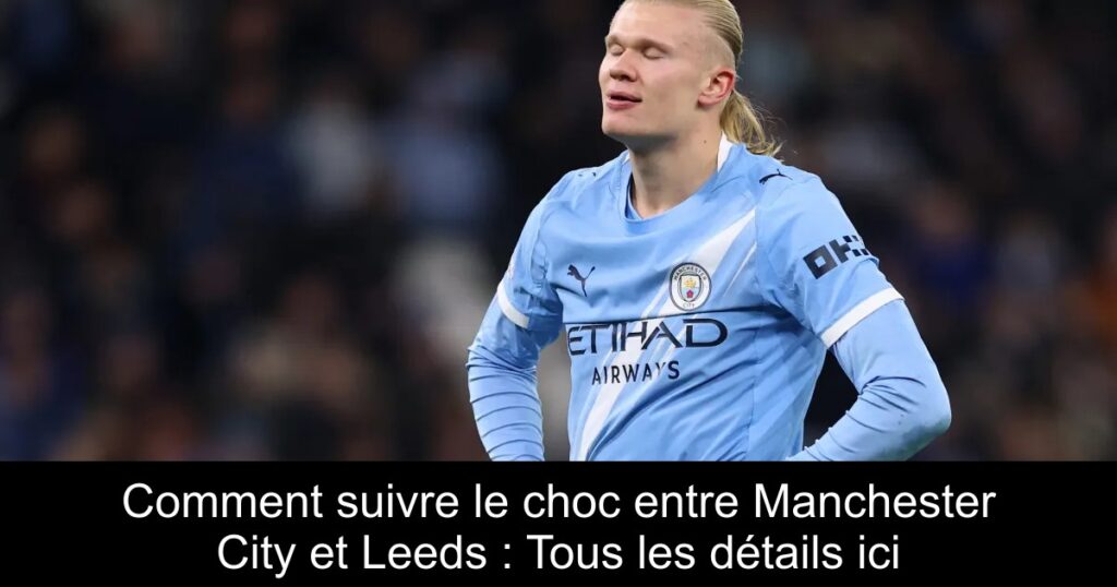 Comment suivre le choc entre Manchester City et Leeds : Tous les détails ici