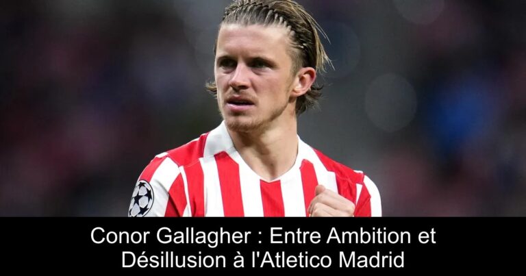Conor Gallagher : Entre Ambition et Désillusion à l'Atletico Madrid