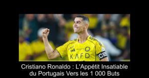 Cristiano Ronaldo : L'Appétit Insatiable du Portugais Vers les 1 000 Buts