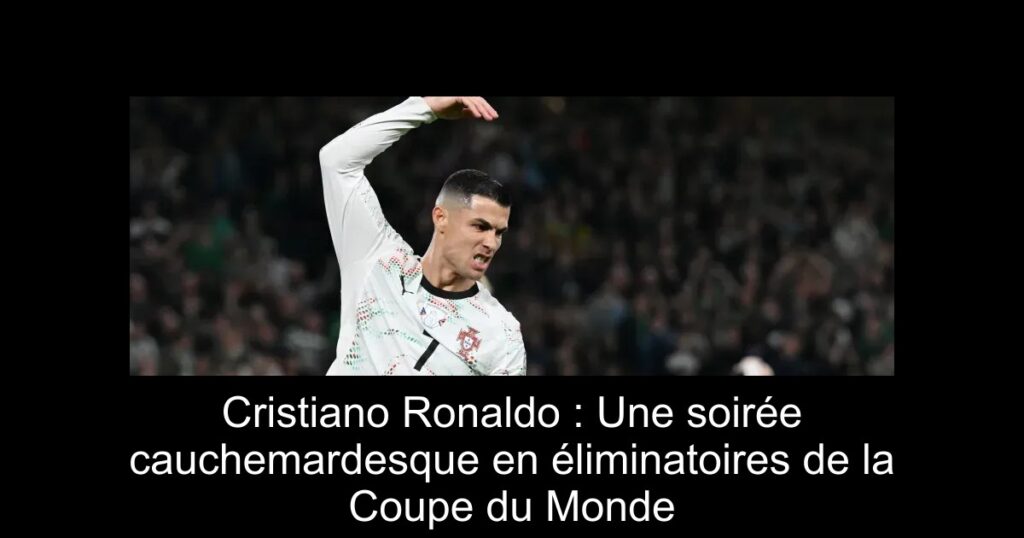 Cristiano Ronaldo : Une soirée cauchemardesque en éliminatoires de la Coupe du Monde