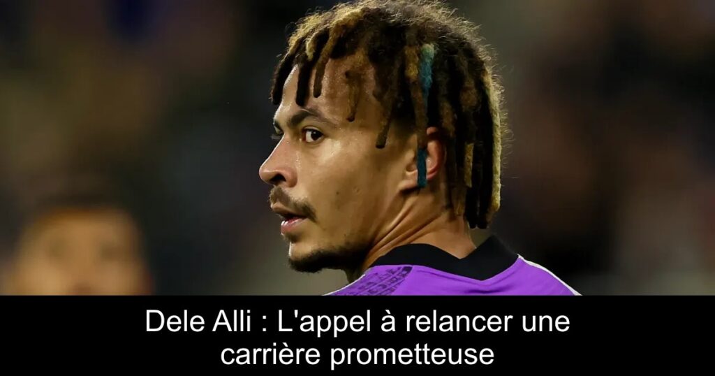 Dele Alli : L'appel à relancer une carrière prometteuse