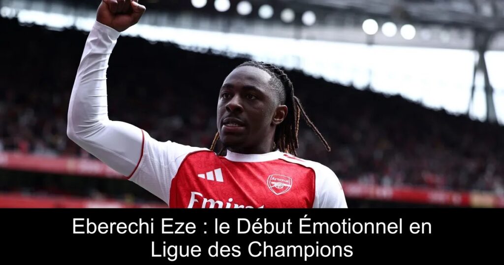 Eberechi Eze : le Début Émotionnel en Ligue des Champions