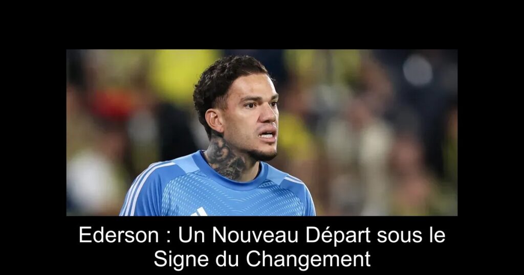 Ederson : Un Nouveau Départ sous le Signe du Changement