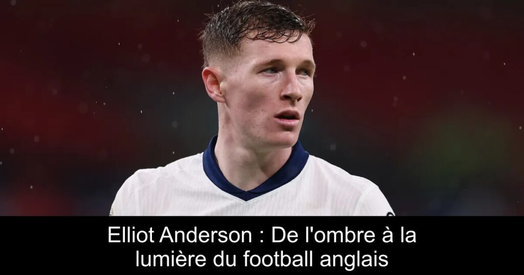 Elliot Anderson : De l'ombre à la lumière du football anglais