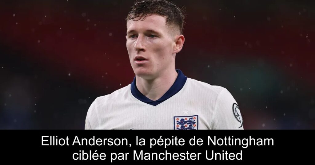 Elliot Anderson, la pépite de Nottingham ciblée par Manchester United