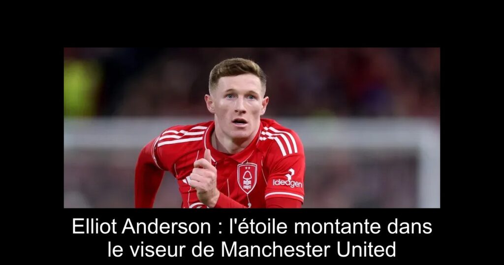 Elliot Anderson : l'étoile montante dans le viseur de Manchester United