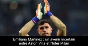 Emiliano Martinez : un avenir incertain entre Aston Villa et l'Inter Milan