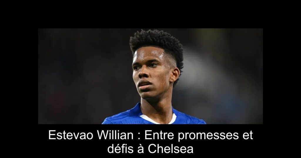 Estevao Willian : Entre promesses et défis à Chelsea
