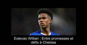 Estevao Willian : Entre promesses et défis à Chelsea