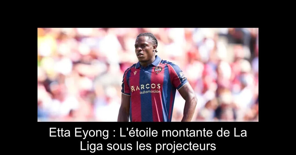 Etta Eyong : L&rsquo;étoile montante de La Liga sous les projecteurs