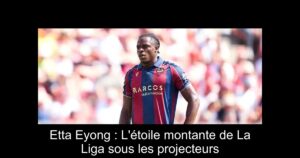 Etta Eyong : L&rsquo;étoile montante de La Liga sous les projecteurs