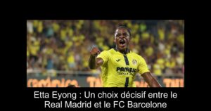 Etta Eyong : Un choix décisif entre le Real Madrid et le FC Barcelone