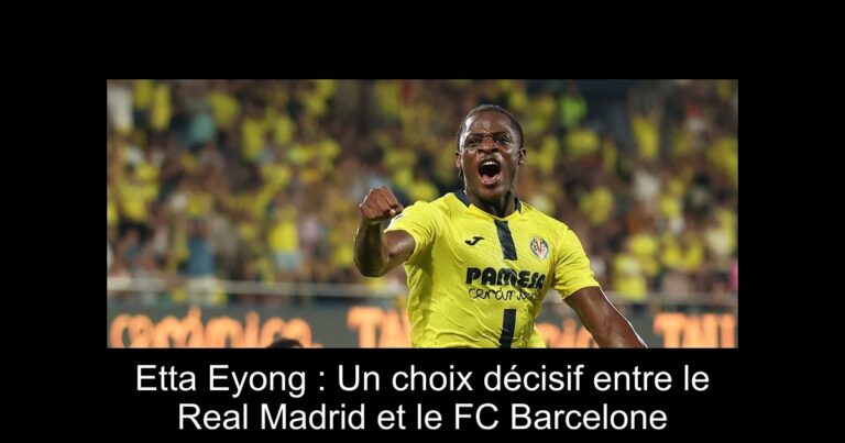 Etta Eyong : Un choix décisif entre le Real Madrid et le FC Barcelone